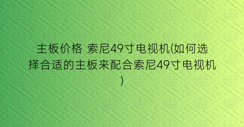 主板价格 索尼49寸电视机(如何选择合适的主板来配合索尼49寸电视机)